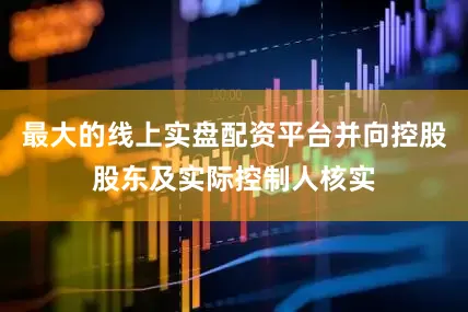 最大的线上实盘配资平台并向控股股东及实际控制人核实