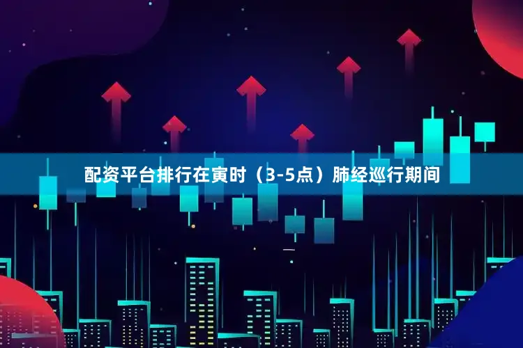 配资平台排行在寅时（3-5点）肺经巡行期间