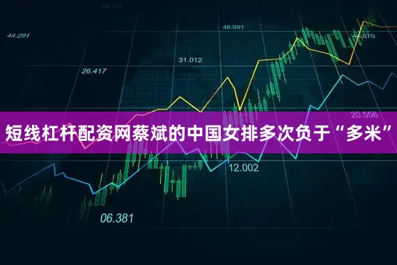 短线杠杆配资网蔡斌的中国女排多次负于“多米”
