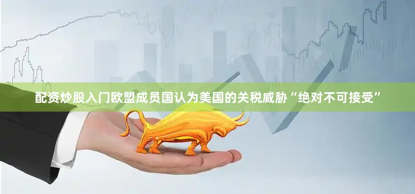 配资炒股入门欧盟成员国认为美国的关税威胁“绝对不可接受”