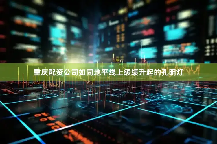 重庆配资公司如同地平线上缓缓升起的孔明灯