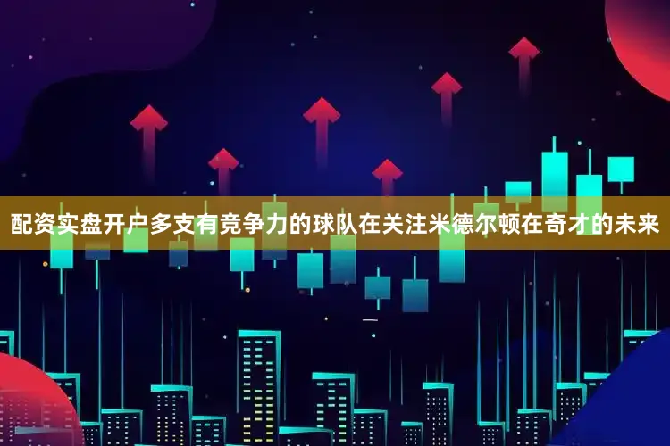 配资实盘开户多支有竞争力的球队在关注米德尔顿在奇才的未来