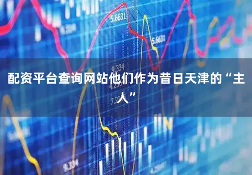 配资平台查询网站他们作为昔日天津的“主人”