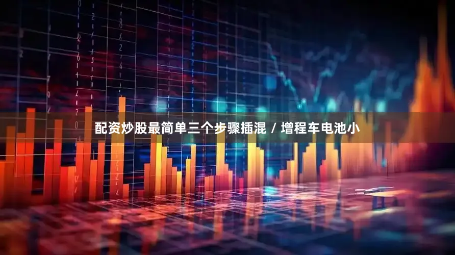 配资炒股最简单三个步骤插混 / 增程车电池小