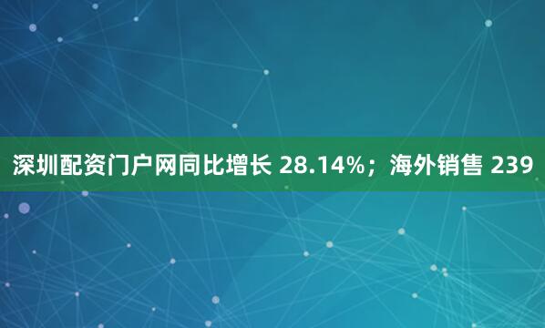 深圳配资门户网同比增长 28.14%；海外销售 239