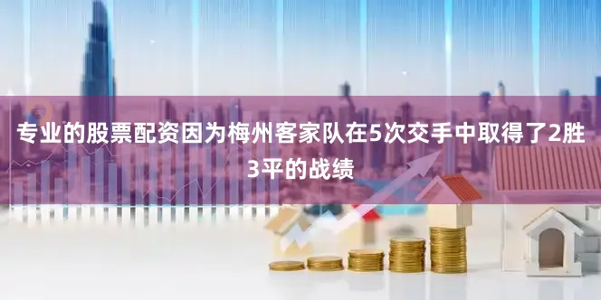 专业的股票配资因为梅州客家队在5次交手中取得了2胜3平的战绩