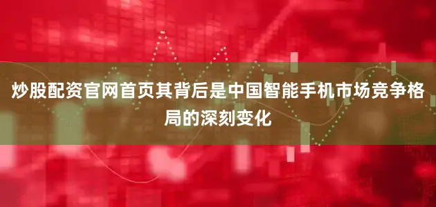 炒股配资官网首页其背后是中国智能手机市场竞争格局的深刻变化