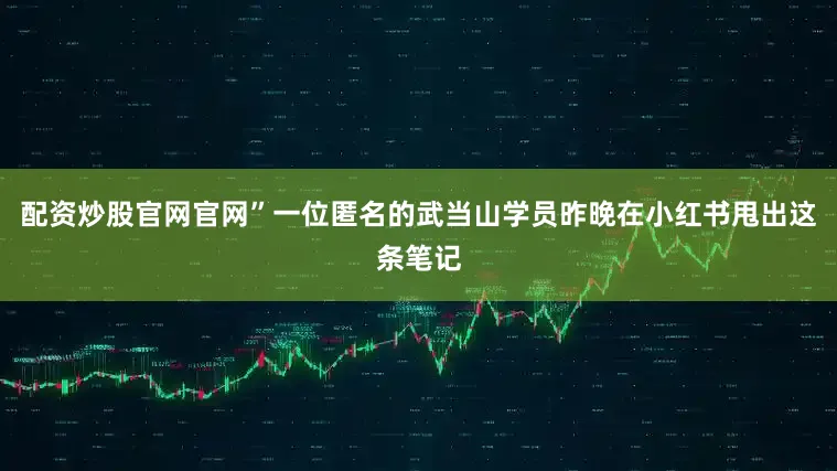 配资炒股官网官网”一位匿名的武当山学员昨晚在小红书甩出这条笔记