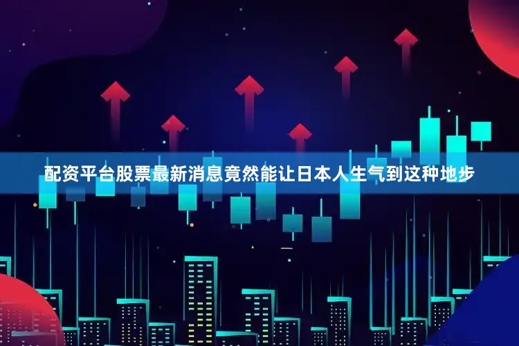 配资平台股票最新消息竟然能让日本人生气到这种地步