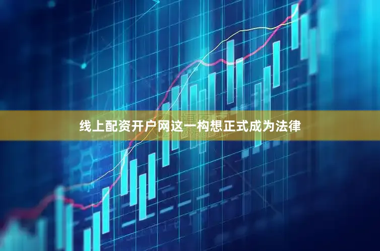 线上配资开户网这一构想正式成为法律