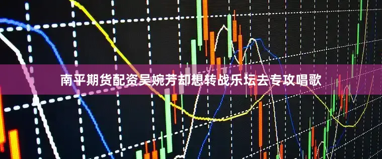 南平期货配资吴婉芳却想转战乐坛去专攻唱歌