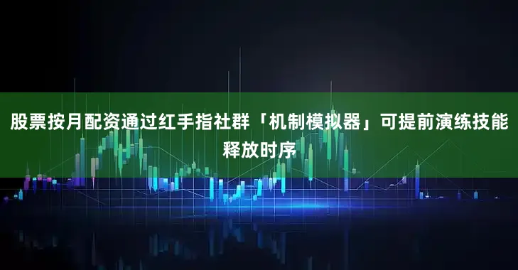 股票按月配资通过红手指社群「机制模拟器」可提前演练技能释放时序