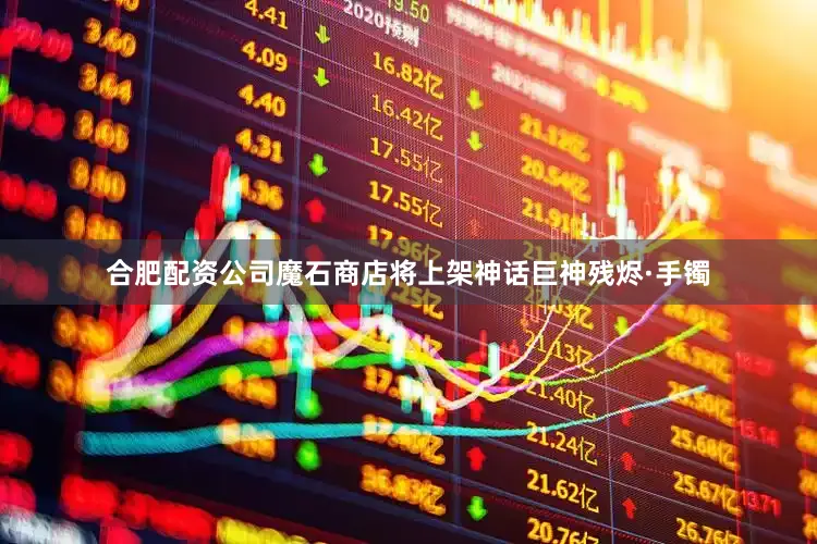 合肥配资公司魔石商店将上架神话巨神残烬·手镯