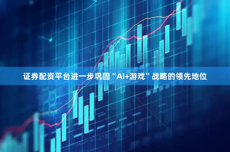证券配资平台进一步巩固“AI+游戏”战略的领先地位
