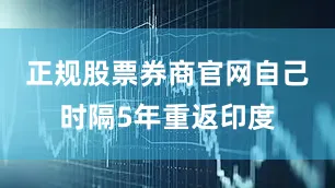 正规股票券商官网自己时隔5年重返印度