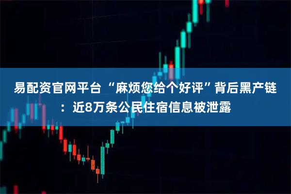 易配资官网平台 “麻烦您给个好评”背后黑产链：近8万条公民住宿信息被泄露