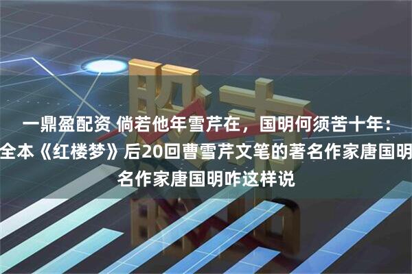 一鼎盈配资 倘若他年雪芹在，国明何须苦十年：找到百回全本《红楼梦》后20回曹雪芹文笔的著名作家唐国明咋这样说