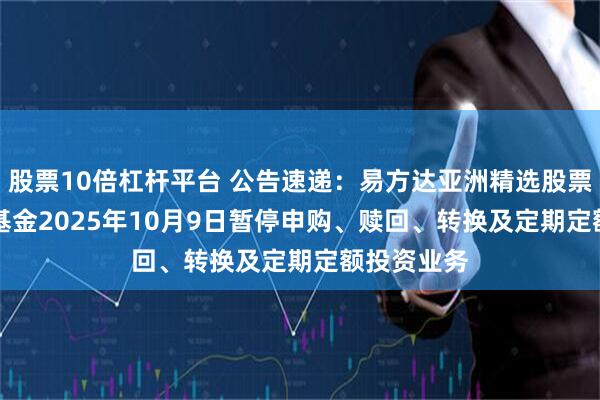 股票10倍杠杆平台 公告速递：易方达亚洲精选股票（QDII）基金2025年10月9日暂停申购、赎回、转换及定期定额投资业务