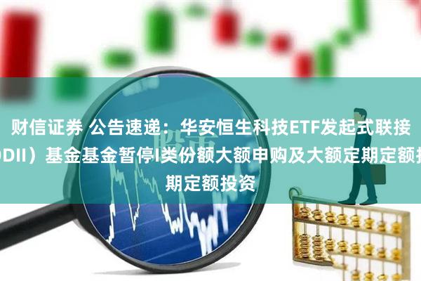 财信证券 公告速递：华安恒生科技ETF发起式联接（QDII）基金基金暂停I类份额大额申购及大额定期定额投资