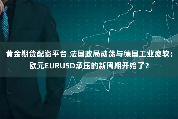 黄金期货配资平台 法国政局动荡与德国工业疲软：欧元EURUSD承压的新周期开始了？