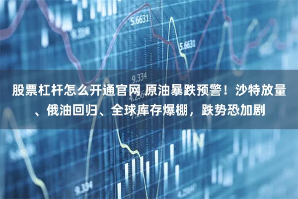 股票杠杆怎么开通官网 原油暴跌预警！沙特放量、俄油回归、全球库存爆棚，跌势恐加剧