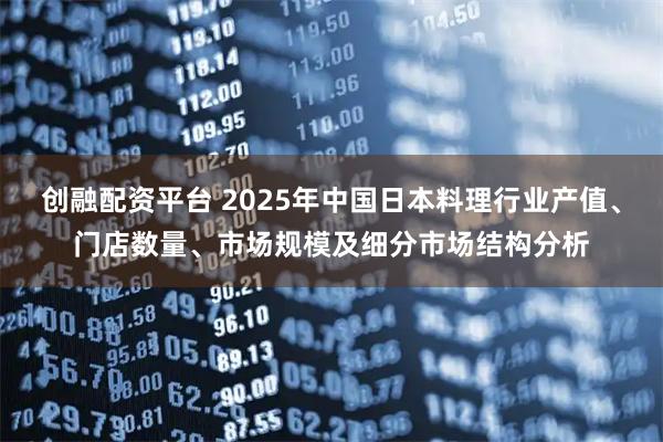 创融配资平台 2025年中国日本料理行业产值、门店数量、市场规模及细分市场结构分析