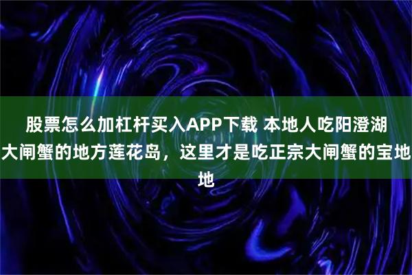股票怎么加杠杆买入APP下载 本地人吃阳澄湖大闸蟹的地方莲花岛,这里才是吃正宗大闸蟹的宝地