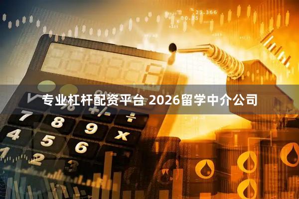 专业杠杆配资平台 2026留学中介公司