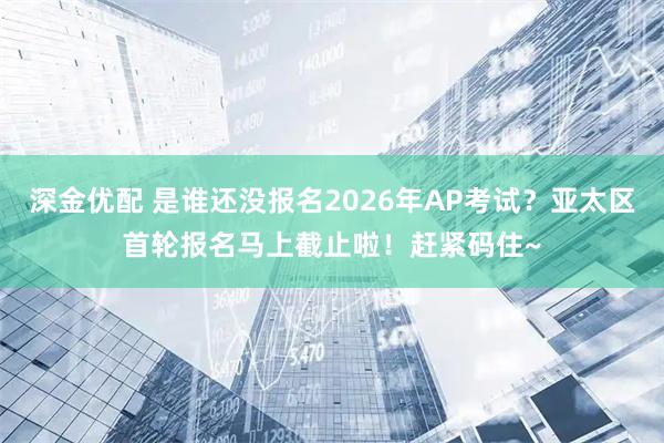 深金优配 是谁还没报名2026年AP考试？亚太区首轮报名马上截止啦！赶紧码住~