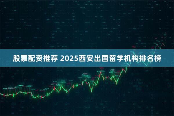 股票配资推荐 2025西安出国留学机构排名榜