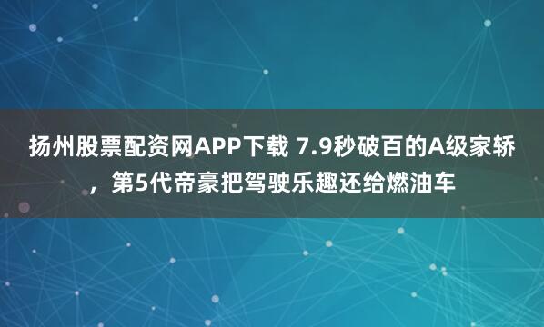 扬州股票配资网APP下载 7.9秒破百的A级家轿，第5代帝豪把驾驶乐趣还给燃油车