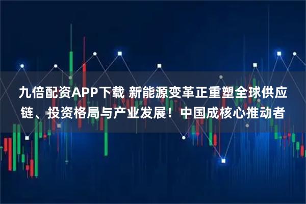 九倍配资APP下载 新能源变革正重塑全球供应链、投资格局与产业发展！中国成核心推动者
