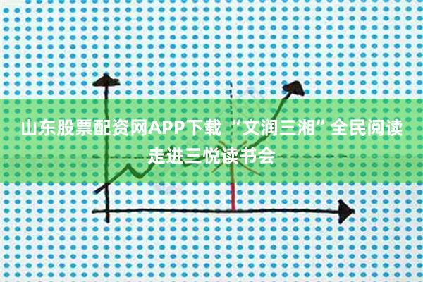 山东股票配资网APP下载 “文润三湘”全民阅读走进三悦读书会