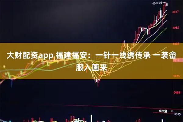 大财配资app 福建福安:一针一线绣传承 一袭畲服入画来