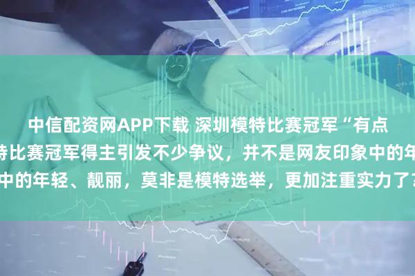 中信配资网APP下载 深圳模特比赛冠军“有点料”！今年的，深圳模特比赛冠军得主引发不少争议，并不是网友印象中的年轻、靓丽，莫非是模特选举，更加注重实力了？对此，大家怎么看？