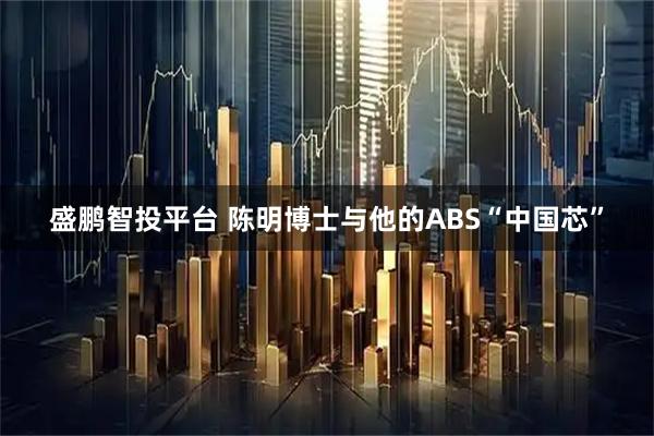盛鹏智投平台 陈明博士与他的ABS“中国芯”