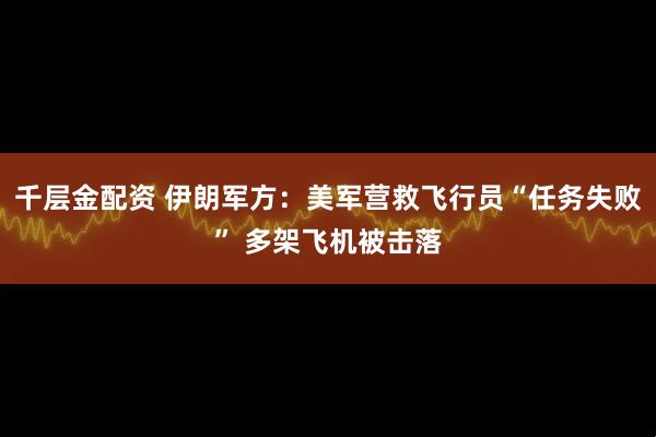 千层金配资 伊朗军方：美军营救飞行员“任务失败” 多架飞机被击落