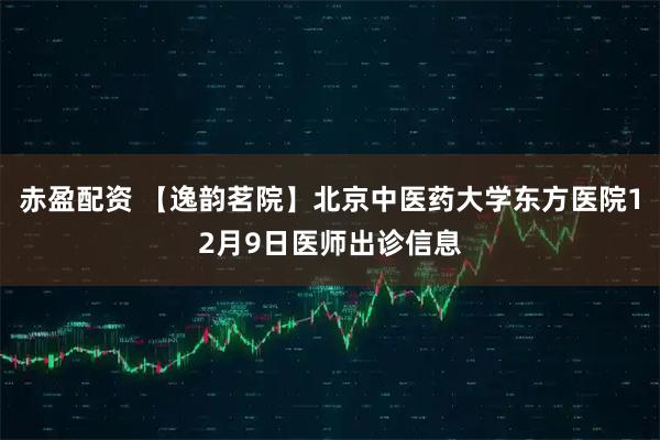 赤盈配资 【逸韵茗院】北京中医药大学东方医院12月9日医师出诊信息