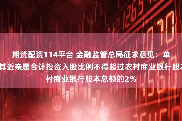 期货配资114平台 金融监管总局征求意见：单个自然人及其近亲属合计投资入股比例不得超过农村商业银行股本总额的2％