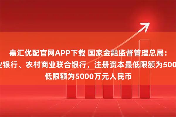 嘉汇优配官网APP下载 国家金融监督管理总局:设立农村商业银行、农村商业联合银行,注册资本最低限额为5000万元人民币