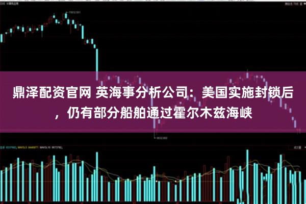 鼎泽配资官网 英海事分析公司：美国实施封锁后，仍有部分船舶通过霍尔木兹海峡
