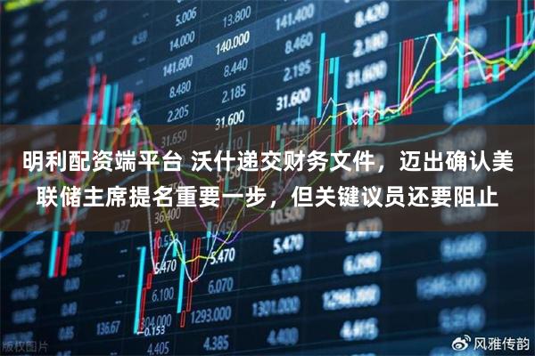 明利配资端平台 沃什递交财务文件，迈出确认美联储主席提名重要一步，但关键议员还要阻止