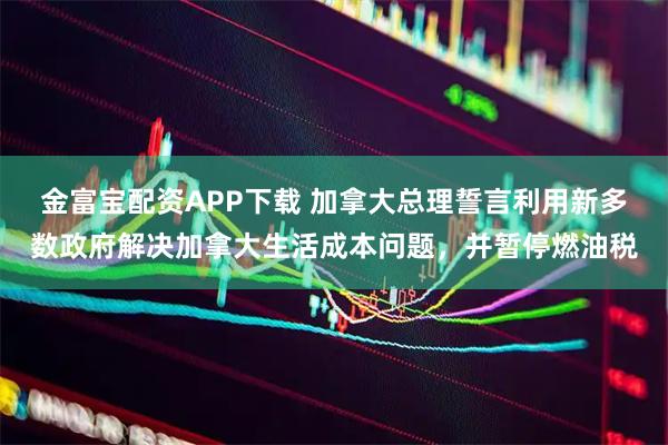 金富宝配资APP下载 加拿大总理誓言利用新多数政府解决加拿大生活成本问题，并暂停燃油税