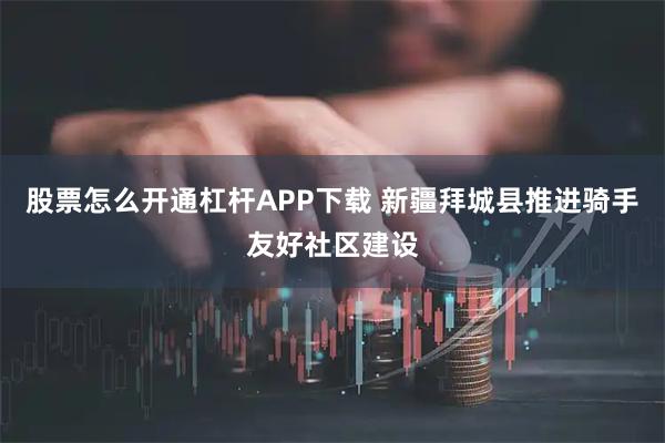 股票怎么开通杠杆APP下载 新疆拜城县推进骑手友好社区建设