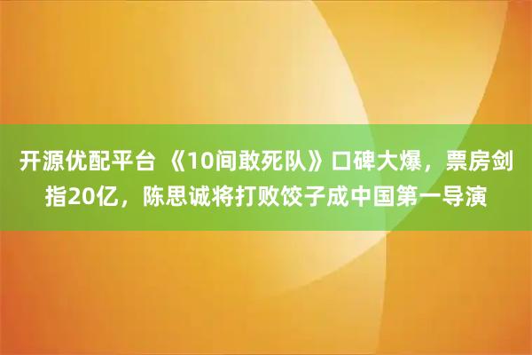 开源优配平台 《10间敢死队》口碑大爆，票房剑指20亿，陈思诚将打败饺子成中国第一导演