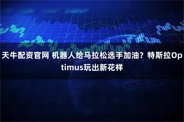 天牛配资官网 机器人给马拉松选手加油？特斯拉Optimus玩出新花样