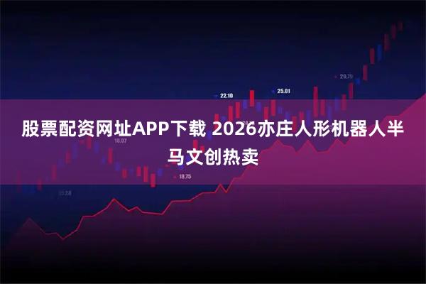 股票配资网址APP下载 2026亦庄人形机器人半马文创热卖
