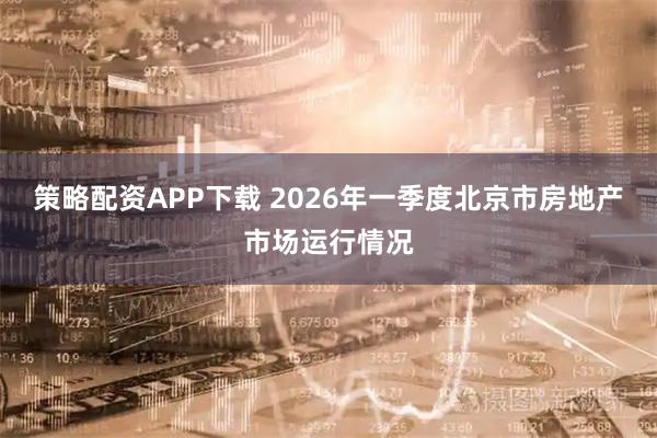 策略配资APP下载 2026年一季度北京市房地产市场运行情况