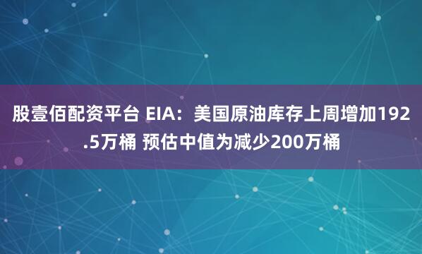 股壹佰配资平台 EIA：美国原油库存上周增加192.5万桶 预估中值为减少200万桶