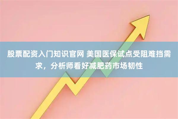 股票配资入门知识官网 美国医保试点受阻难挡需求，分析师看好减肥药市场韧性